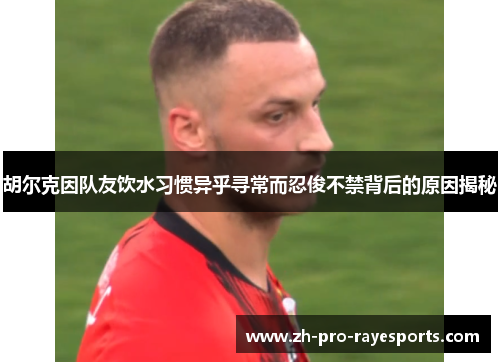 胡尔克因队友饮水习惯异乎寻常而忍俊不禁背后的原因揭秘