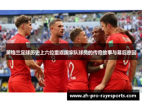 英格兰足球历史上六位重返国家队球员的传奇故事与幕后原因 英格兰足球历史上六位重返国家队球员的传奇故事与幕后原因