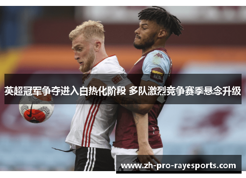 英超冠军争夺进入白热化阶段 多队激烈竞争赛季悬念升级 英超冠军争夺进入白热化阶段 多队激烈竞争赛季悬念升级