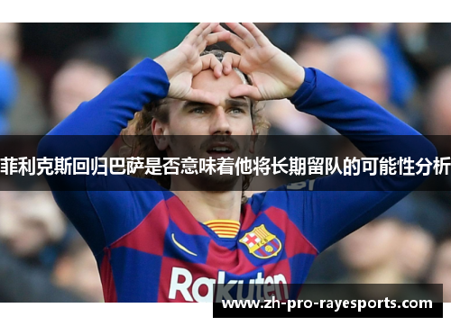 菲利克斯回归巴萨是否意味着他将长期留队的可能性分析 菲利克斯回归巴萨是否意味着他将长期留队的可能性分析