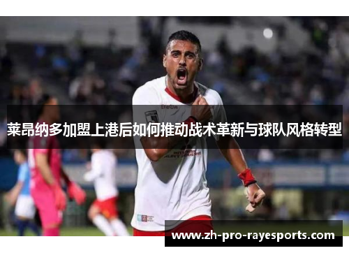 莱昂纳多加盟上港后如何推动战术革新与球队风格转型 莱昂纳多加盟上港后如何推动战术革新与球队风格转型