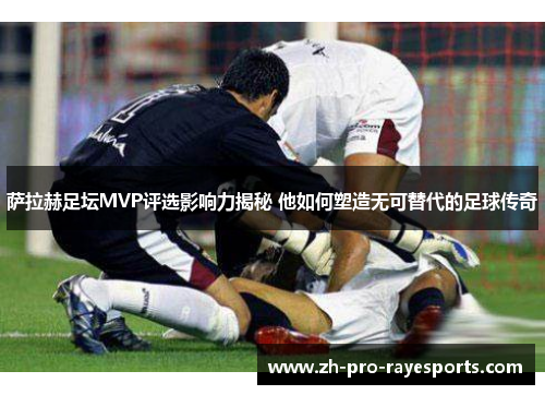 萨拉赫足坛MVP评选影响力揭秘 他如何塑造无可替代的足球传奇