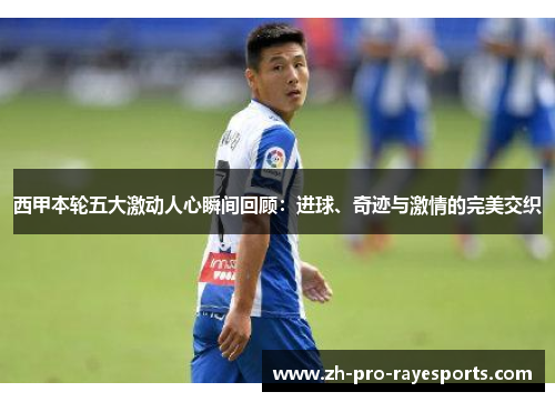 西甲本轮五大激动人心瞬间回顾:进球、奇迹与激情的完美交织 西甲本轮五大激动人心瞬间回顾:进球、奇迹与激情的完美交织
