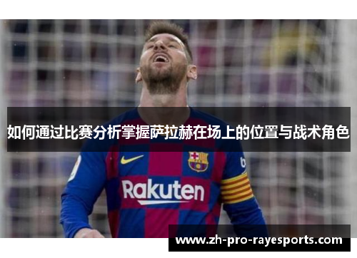 如何通过比赛分析掌握萨拉赫在场上的位置与战术角色 如何通过比赛分析掌握萨拉赫在场上的位置与战术角色