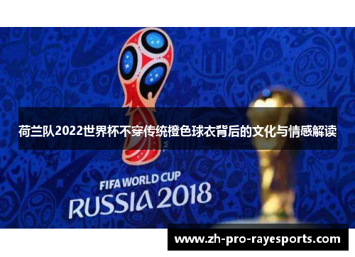 荷兰队2022世界杯不穿传统橙色球衣背后的文化与情感解读