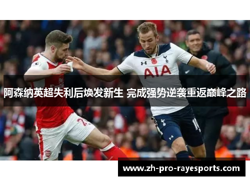 阿森纳英超失利后焕发新生 完成强势逆袭重返巅峰之路 阿森纳英超失利后焕发新生 完成强势逆袭重返巅峰之路