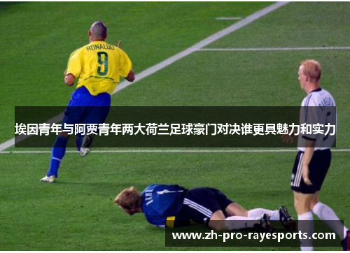 埃因青年与阿贾青年两大荷兰足球豪门对决谁更具魅力和实力 埃因青年与阿贾青年两大荷兰足球豪门对决谁更具魅力和实力