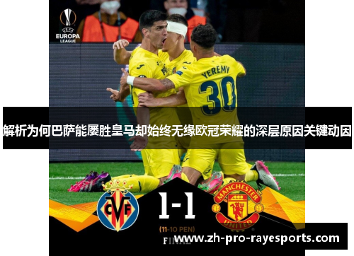 解析为何巴萨能屡胜皇马却始终无缘欧冠荣耀的深层原因关键动因