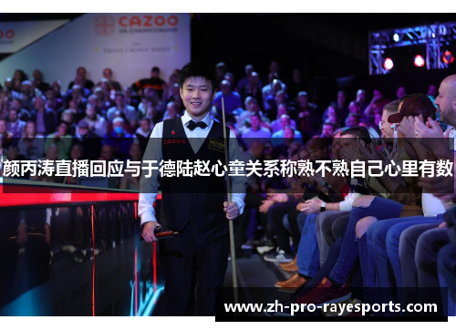 颜丙涛直播回应与于德陆赵心童关系称熟不熟自己心里有数 颜丙涛直播回应与于德陆赵心童关系称熟不熟自己心里有数