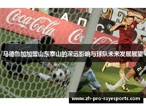 马德鲁加加盟山东泰山的深远影响与球队未来发展展望 马德鲁加加盟山东泰山的深远影响与球队未来发展展望