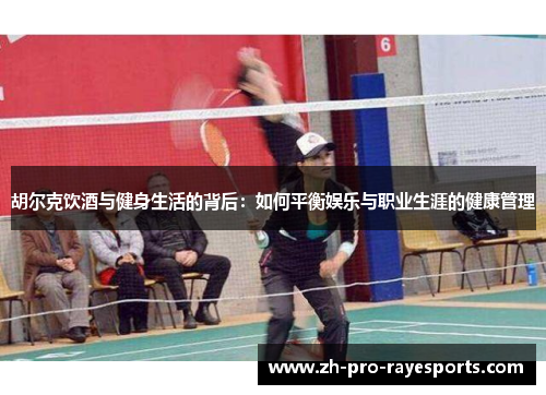 胡尔克饮酒与健身生活的背后：如何平衡娱乐与职业生涯的健康管理