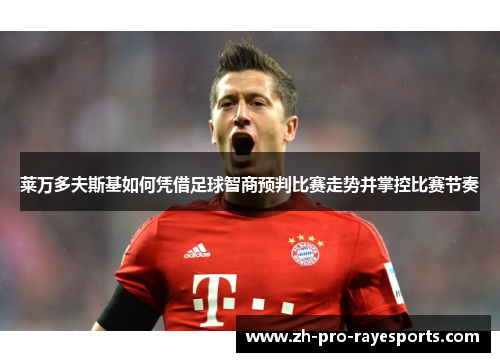 莱万多夫斯基如何凭借足球智商预判比赛走势并掌控比赛节奏 莱万多夫斯基如何凭借足球智商预判比赛走势并掌控比赛节奏