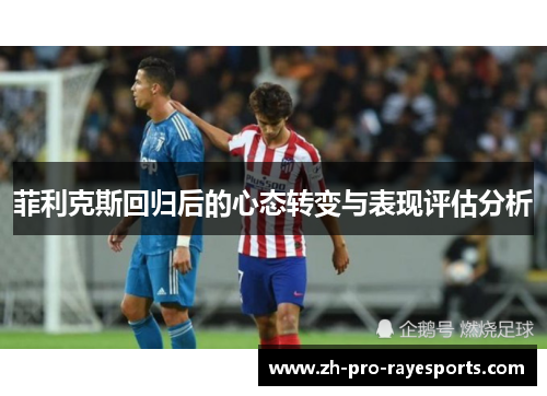 菲利克斯回归后的心态转变与表现评估分析 菲利克斯回归后的心态转变与表现评估分析