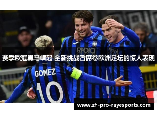 赛季欧冠黑马崛起 全新挑战者席卷欧洲足坛的惊人表现 赛季欧冠黑马崛起 全新挑战者席卷欧洲足坛的惊人表现