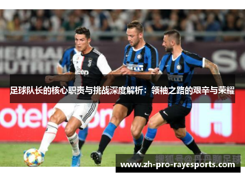 足球队长的核心职责与挑战深度解析：领袖之路的艰辛与荣耀