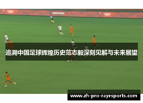 追溯中国足球辉煌历史范志毅深刻见解与未来展望