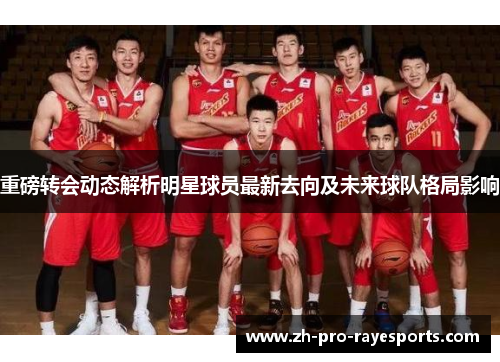 重磅转会动态解析明星球员最新去向及未来球队格局影响
