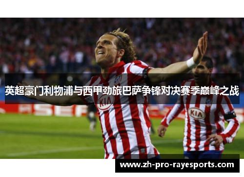 英超豪门利物浦与西甲劲旅巴萨争锋对决赛季巅峰之战 英超豪门利物浦与西甲劲旅巴萨争锋对决赛季巅峰之战