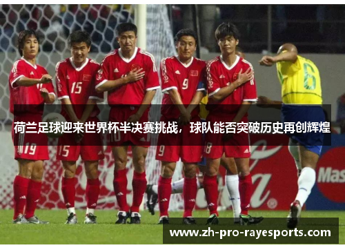 荷兰足球迎来世界杯半决赛挑战,球队能否突破历史再创辉煌 荷兰足球迎来世界杯半决赛挑战,球队能否突破历史再创辉煌