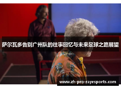 萨尔瓦多告别广州队的往事回忆与未来足球之路展望