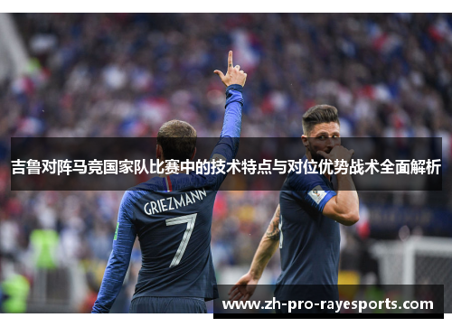 吉鲁对阵马竞国家队比赛中的技术特点与对位优势战术全面解析 吉鲁对阵马竞国家队比赛中的技术特点与对位优势战术全面解析