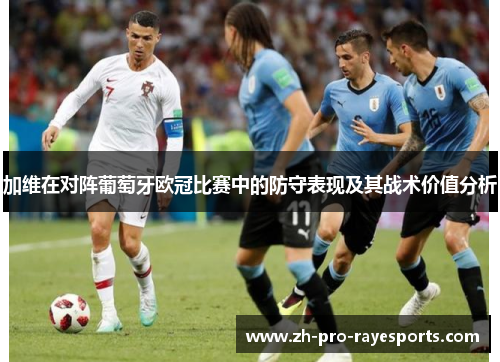 加维在对阵葡萄牙欧冠比赛中的防守表现及其战术价值分析 加维在对阵葡萄牙欧冠比赛中的防守表现及其战术价值分析