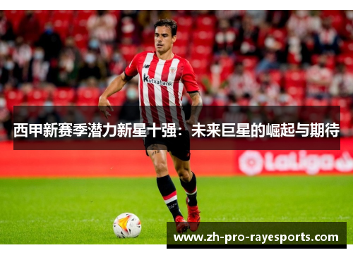 西甲新赛季潜力新星十强:未来巨星的崛起与期待 西甲新赛季潜力新星十强:未来巨星的崛起与期待