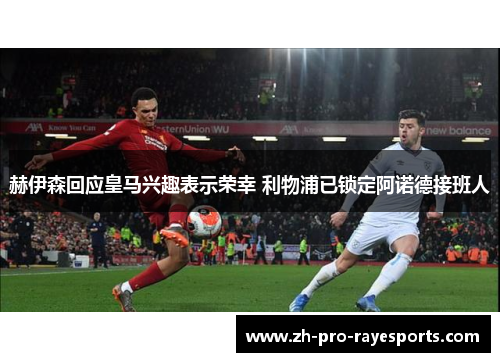 赫伊森回应皇马兴趣表示荣幸 利物浦已锁定阿诺德接班人