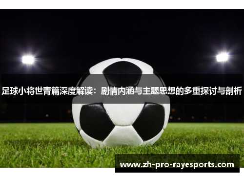 足球小将世青篇深度解读:剧情内涵与主题思想的多重探讨与剖析 足球小将世青篇深度解读:剧情内涵与主题思想的多重探讨与剖析