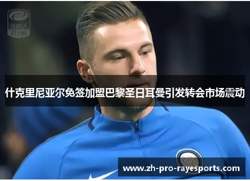 什克里尼亚尔免签加盟巴黎圣日耳曼引发转会市场震动