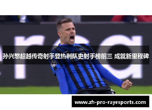 孙兴慜超越传奇射手登热刺队史射手榜前三 成就新里程碑