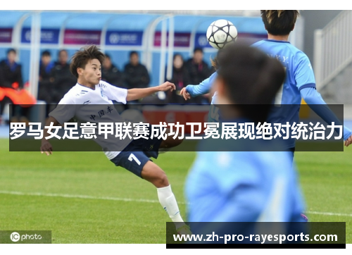 罗马女足意甲联赛成功卫冕展现绝对统治力