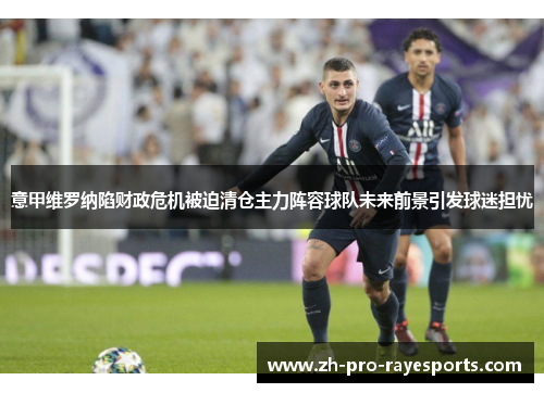 意甲维罗纳陷财政危机被迫清仓主力阵容球队未来前景引发球迷担忧 意甲维罗纳陷财政危机被迫清仓主力阵容球队未来前景引发球迷担忧